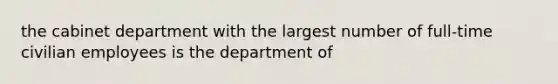 the cabinet department with the largest number of full-time civilian employees is the department of