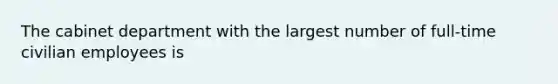 The cabinet department with the largest number of full-time civilian employees is