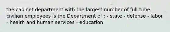 the cabinet department with the largest number of full-time civilian employees is the Department of : - state - defense - labor - health and human services - education