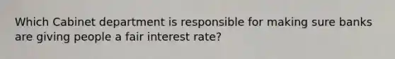 Which Cabinet department is responsible for making sure banks are giving people a fair interest rate?