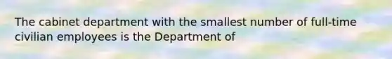 The cabinet department with the smallest number of full-time civilian employees is the Department of