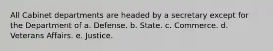 All Cabinet departments are headed by a secretary except for the Department of a. Defense. b. State. c. Commerce. d. Veterans Affairs. e. Justice.