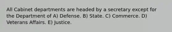 All Cabinet departments are headed by a secretary except for the Department of A) Defense. B) State. C) Commerce. D) Veterans Affairs. E) Justice.