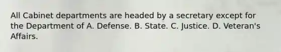 All Cabinet departments are headed by a secretary except for the Department of A. Defense. B. State. C. Justice. D. Veteran's Affairs.