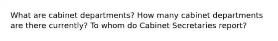 What are cabinet departments? How many cabinet departments are there currently? To whom do Cabinet Secretaries report?