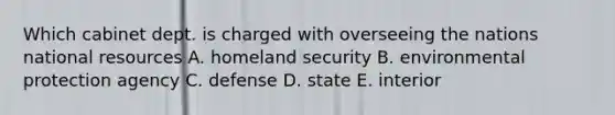 Which cabinet dept. is charged with overseeing the nations national resources A. homeland security B. environmental protection agency C. defense D. state E. interior