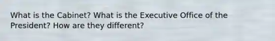 What is the Cabinet? What is the Executive Office of the President? How are they different?