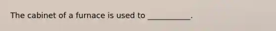 The cabinet of a furnace is used to ___________.