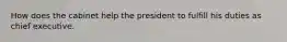 How does the cabinet help the president to fulfill his duties as chief executive.