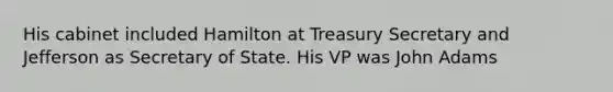 His cabinet included Hamilton at Treasury Secretary and Jefferson as Secretary of State. His VP was John Adams