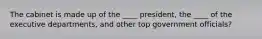 The cabinet is made up of the ____ president, the ____ of the executive departments, and other top government officials?