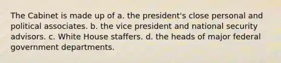 The Cabinet is made up of a. the president's close personal and political associates. b. the vice president and national security advisors. c. White House staffers. d. the heads of major federal government departments.