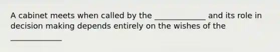 A cabinet meets when called by the _____________ and its role in decision making depends entirely on the wishes of the _____________