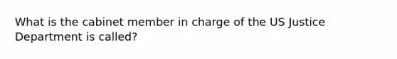 What is the cabinet member in charge of the US Justice Department is called?