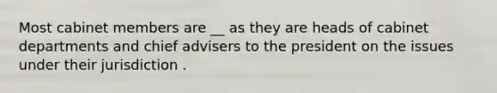 Most cabinet members are __ as they are heads of cabinet departments and chief advisers to the president on the issues under their jurisdiction .