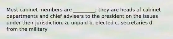 Most cabinet members are _________; they are heads of cabinet departments and chief advisers to the president on the issues under their jurisdiction. a. unpaid b. elected c. secretaries d. from the military