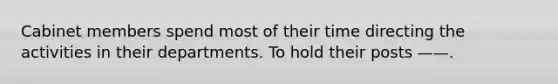 Cabinet members spend most of their time directing the activities in their departments. To hold their posts ——.