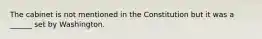 The cabinet is not mentioned in the Constitution but it was a ______ set by Washington.