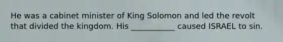 He was a cabinet minister of King Solomon and led the revolt that divided the kingdom. His ___________ caused ISRAEL to sin.