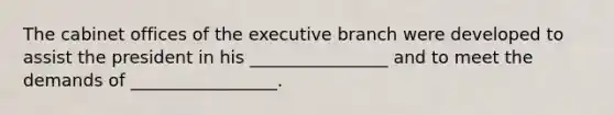 The cabinet offices of the executive branch were developed to assist the president in his ________________ and to meet the demands of _________________.