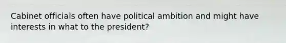 Cabinet officials often have political ambition and might have interests in what to the president?