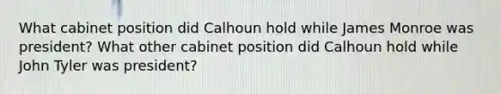 What cabinet position did Calhoun hold while James Monroe was president? What other cabinet position did Calhoun hold while John Tyler was president?