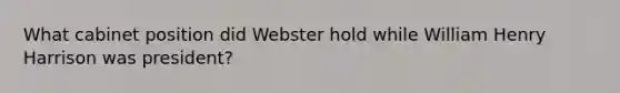 What cabinet position did Webster hold while William Henry Harrison was president?