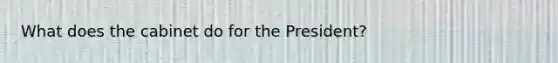 What does the cabinet do for the President?