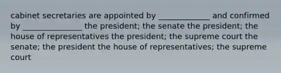 cabinet secretaries are appointed by _____________ and confirmed by _______________ the president; the senate the president; the house of representatives the president; the supreme court the senate; the president the house of representatives; the supreme court