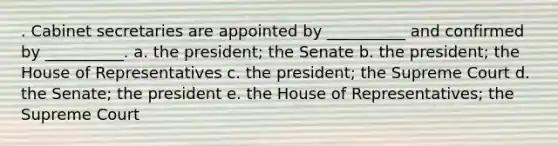 . Cabinet secretaries are appointed by __________ and confirmed by __________. a. the president; the Senate b. the president; the House of Representatives c. the president; the Supreme Court d. the Senate; the president e. the House of Representatives; the Supreme Court