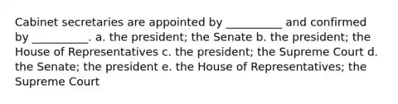 Cabinet secretaries are appointed by __________ and confirmed by __________. a. the president; the Senate b. the president; the House of Representatives c. the president; the Supreme Court d. the Senate; the president e. the House of Representatives; the Supreme Court