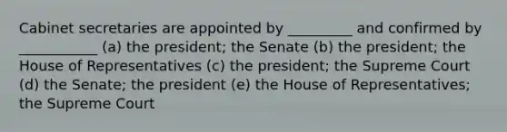 Cabinet secretaries are appointed by _________ and confirmed by ___________ (a) the president; the Senate (b) the president; the House of Representatives (c) the president; the Supreme Court (d) the Senate; the president (e) the House of Representatives; the Supreme Court