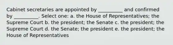 Cabinet secretaries are appointed by __________ and confirmed by __________. Select one: a. the House of Representatives; the Supreme Court b. the president; the Senate c. the president; the Supreme Court d. the Senate; the president e. the president; the House of Representatives