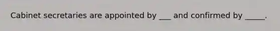 Cabinet secretaries are appointed by ___ and confirmed by _____.