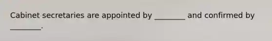 Cabinet secretaries are appointed by ________ and confirmed by ________.