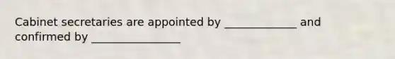 Cabinet secretaries are appointed by _____________ and confirmed by ________________