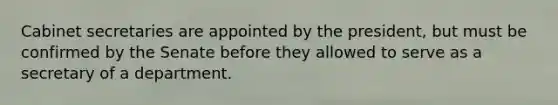 Cabinet secretaries are appointed by the president, but must be confirmed by the Senate before they allowed to serve as a secretary of a department.