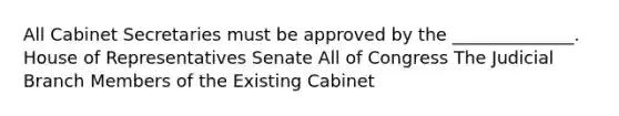 All Cabinet Secretaries must be approved by the ______________. House of Representatives Senate All of Congress The Judicial Branch Members of the Existing Cabinet