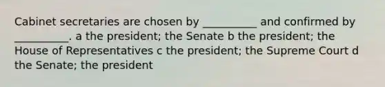 Cabinet secretaries are chosen by __________ and confirmed by __________. a the president; the Senate b the president; the House of Representatives c the president; the Supreme Court d the Senate; the president