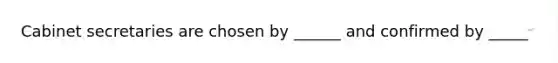 Cabinet secretaries are chosen by ______ and confirmed by _____