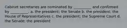 Cabinet secretaries are nominated by __________ and confirmed by __________. a. the president; the Senate b. the president; the House of Representatives c. the president; the Supreme Court d. the Senate; the president