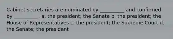 Cabinet secretaries are nominated by __________ and confirmed by __________. a. the president; the Senate b. the president; the House of Representatives c. the president; the Supreme Court d. the Senate; the president