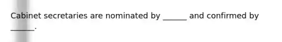 Cabinet secretaries are nominated by ______ and confirmed by ______.