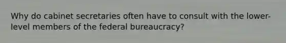 Why do cabinet secretaries often have to consult with the lower-level members of the federal bureaucracy?