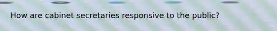 How are cabinet secretaries responsive to the public?