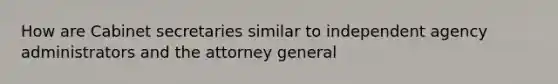 How are Cabinet secretaries similar to independent agency administrators and the attorney general