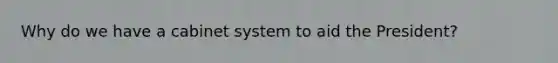 Why do we have a cabinet system to aid the President?
