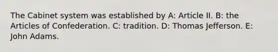 The Cabinet system was established by A: Article II. B: the Articles of Confederation. C: tradition. D: Thomas Jefferson. E: John Adams.