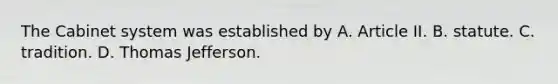 The Cabinet system was established by A. Article II. B. statute. C. tradition. D. Thomas Jefferson.