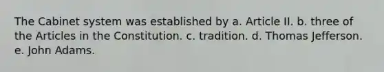 The Cabinet system was established by a. Article II. b. three of the Articles in the Constitution. c. tradition. d. <a href='https://www.questionai.com/knowledge/kHyncoPsXv-thomas-jefferson' class='anchor-knowledge'>thomas jefferson</a>. e. John Adams.